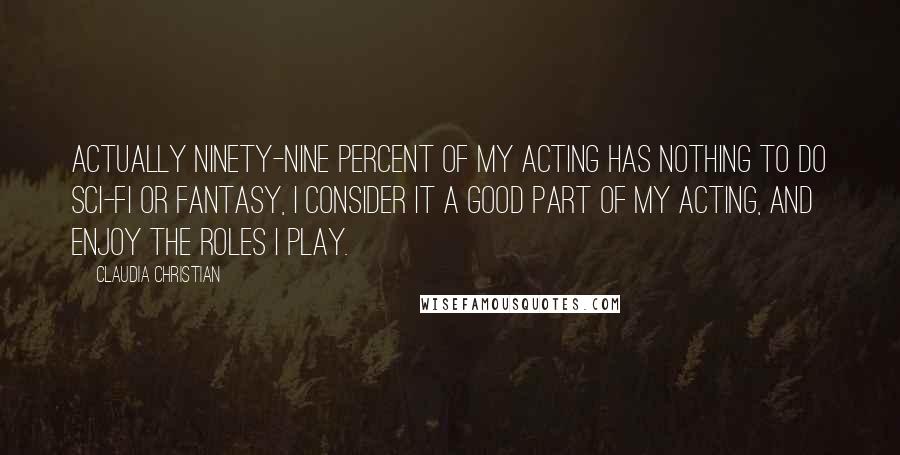 Claudia Christian Quotes: Actually ninety-nine percent of my acting has nothing to do sci-fi or fantasy, I consider it a good part of my acting, and enjoy the roles I play.