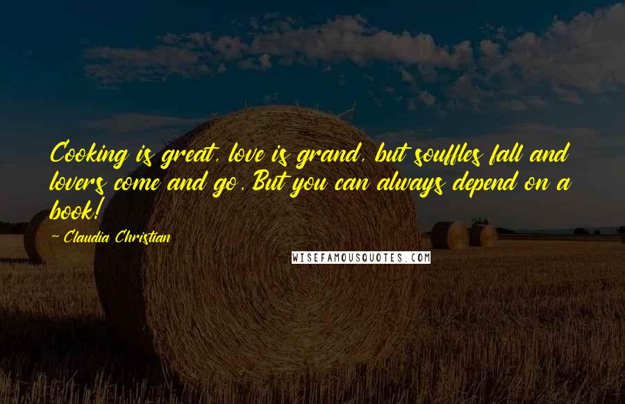 Claudia Christian Quotes: Cooking is great, love is grand, but souffles fall and lovers come and go. But you can always depend on a book!