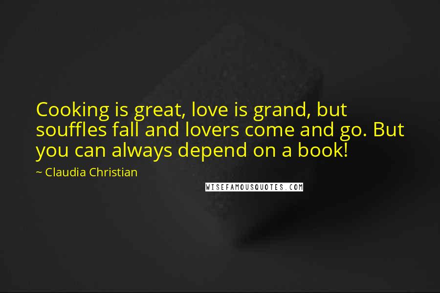 Claudia Christian Quotes: Cooking is great, love is grand, but souffles fall and lovers come and go. But you can always depend on a book!