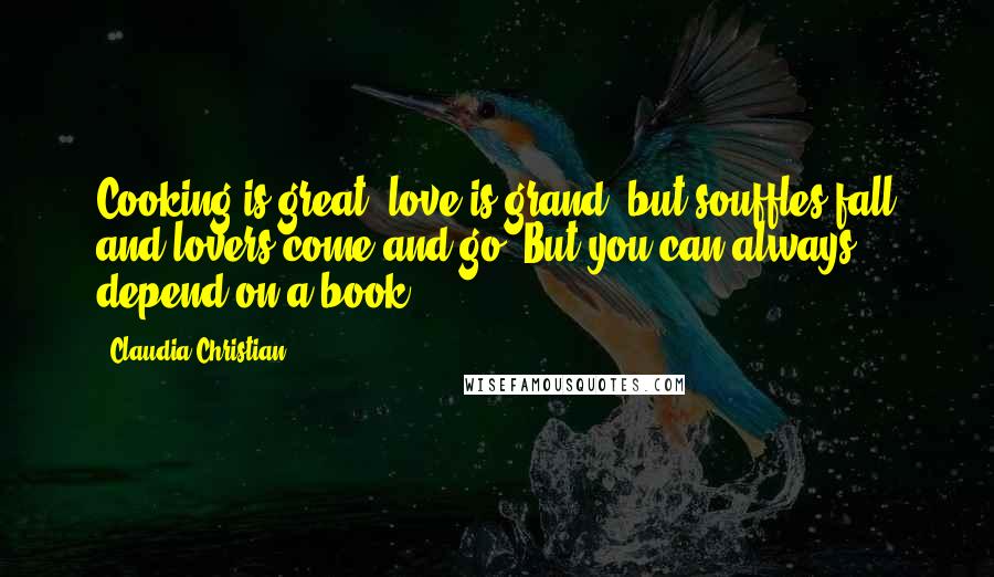 Claudia Christian Quotes: Cooking is great, love is grand, but souffles fall and lovers come and go. But you can always depend on a book!