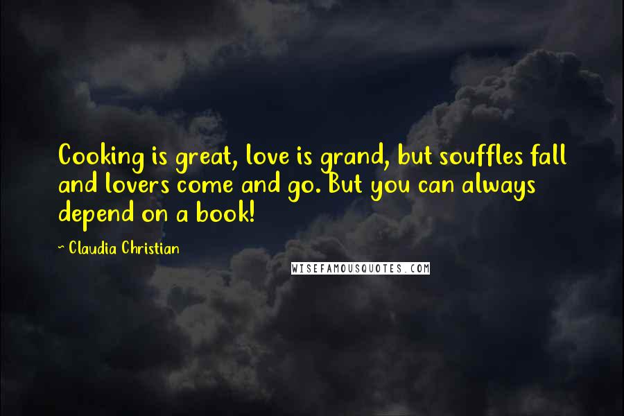 Claudia Christian Quotes: Cooking is great, love is grand, but souffles fall and lovers come and go. But you can always depend on a book!