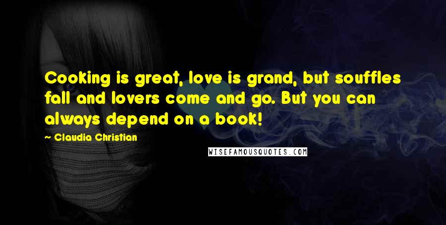 Claudia Christian Quotes: Cooking is great, love is grand, but souffles fall and lovers come and go. But you can always depend on a book!