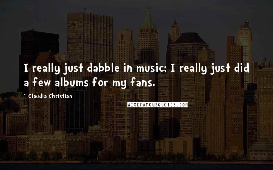 Claudia Christian Quotes: I really just dabble in music; I really just did a few albums for my fans.