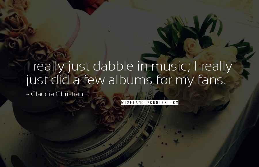 Claudia Christian Quotes: I really just dabble in music; I really just did a few albums for my fans.