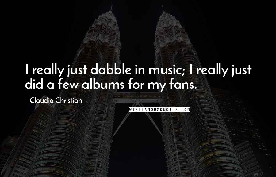 Claudia Christian Quotes: I really just dabble in music; I really just did a few albums for my fans.