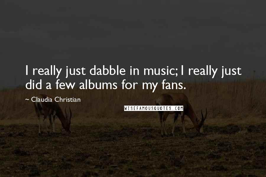 Claudia Christian Quotes: I really just dabble in music; I really just did a few albums for my fans.