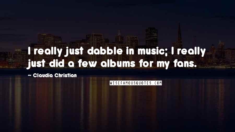 Claudia Christian Quotes: I really just dabble in music; I really just did a few albums for my fans.