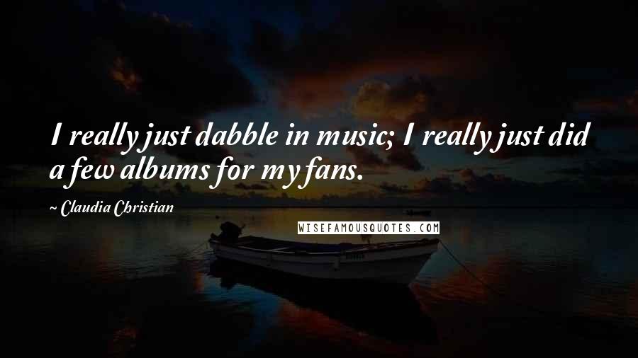 Claudia Christian Quotes: I really just dabble in music; I really just did a few albums for my fans.