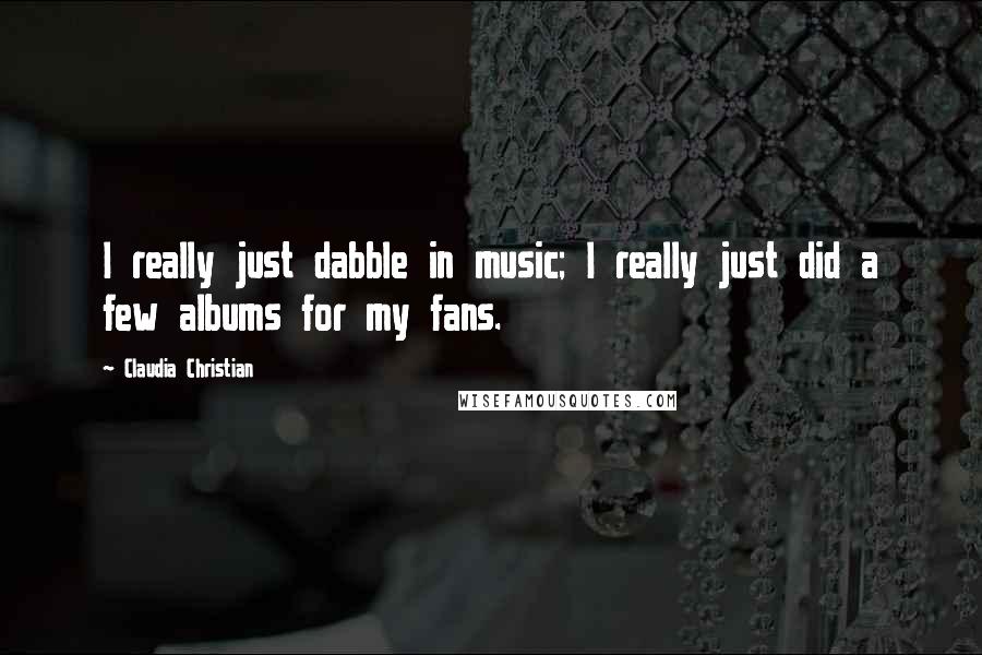 Claudia Christian Quotes: I really just dabble in music; I really just did a few albums for my fans.