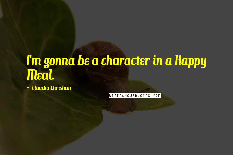 Claudia Christian Quotes: I'm gonna be a character in a Happy Meal.