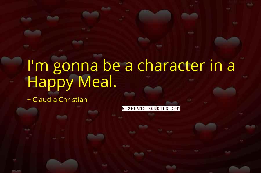 Claudia Christian Quotes: I'm gonna be a character in a Happy Meal.