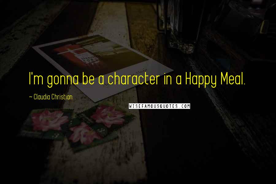 Claudia Christian Quotes: I'm gonna be a character in a Happy Meal.