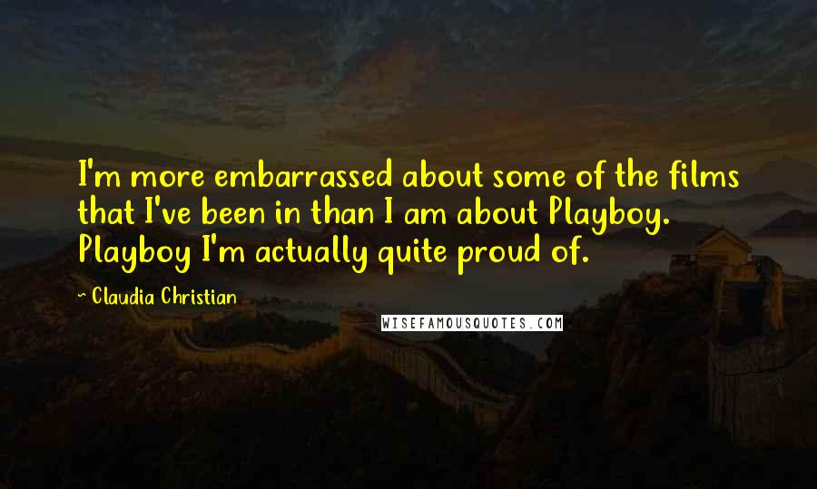 Claudia Christian Quotes: I'm more embarrassed about some of the films that I've been in than I am about Playboy. Playboy I'm actually quite proud of.