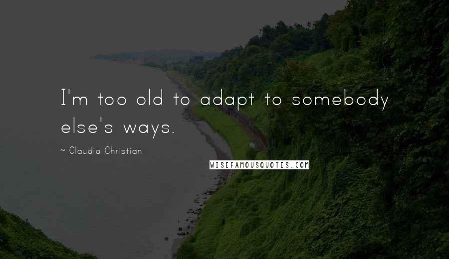 Claudia Christian Quotes: I'm too old to adapt to somebody else's ways.