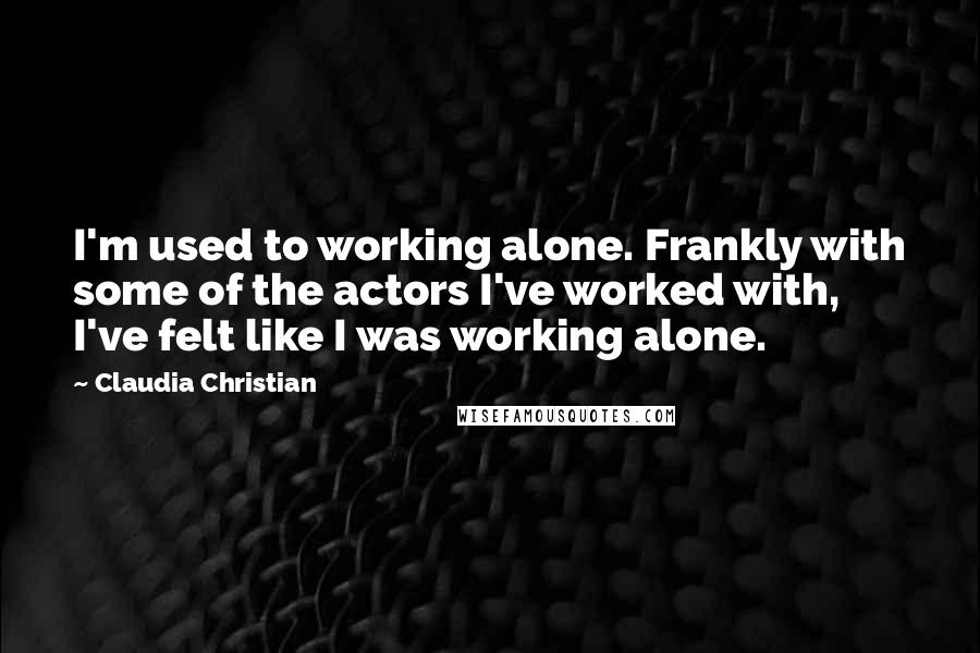 Claudia Christian Quotes: I'm used to working alone. Frankly with some of the actors I've worked with, I've felt like I was working alone.