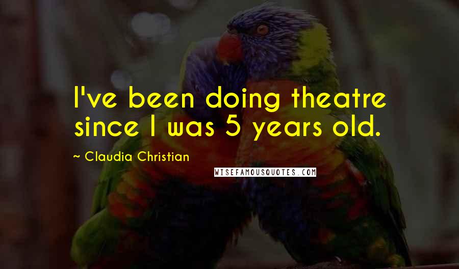 Claudia Christian Quotes: I've been doing theatre since I was 5 years old.