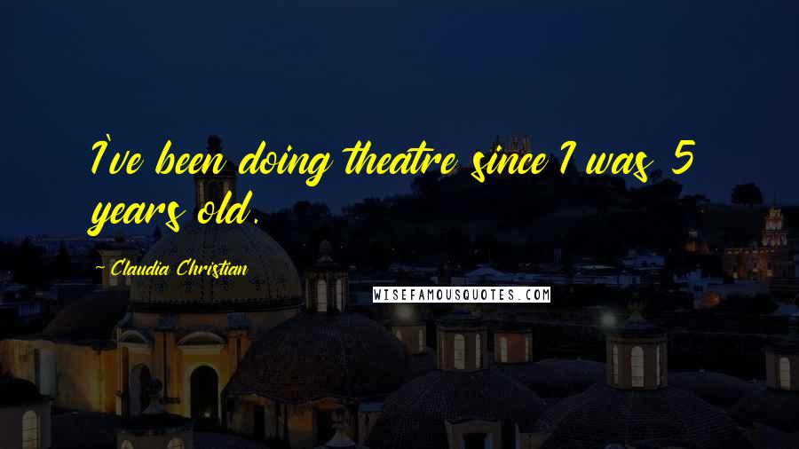 Claudia Christian Quotes: I've been doing theatre since I was 5 years old.