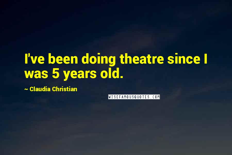 Claudia Christian Quotes: I've been doing theatre since I was 5 years old.