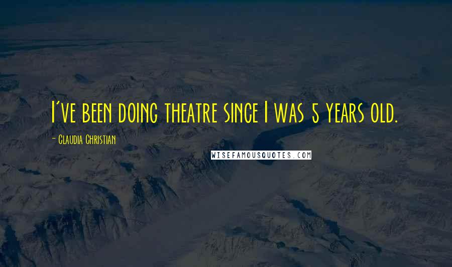 Claudia Christian Quotes: I've been doing theatre since I was 5 years old.