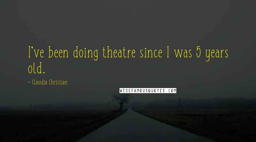 Claudia Christian Quotes: I've been doing theatre since I was 5 years old.