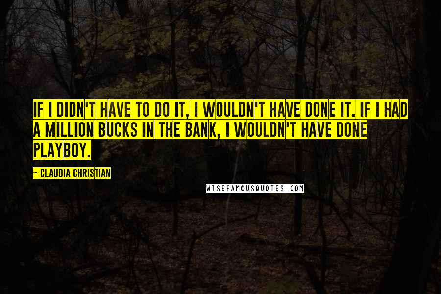 Claudia Christian Quotes: If I didn't have to do it, I wouldn't have done it. If I had a million bucks in the bank, I wouldn't have done Playboy.