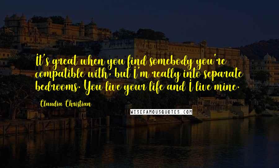 Claudia Christian Quotes: It's great when you find somebody you're compatible with, but I'm really into separate bedrooms. You live your life and I live mine.