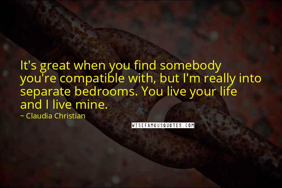 Claudia Christian Quotes: It's great when you find somebody you're compatible with, but I'm really into separate bedrooms. You live your life and I live mine.