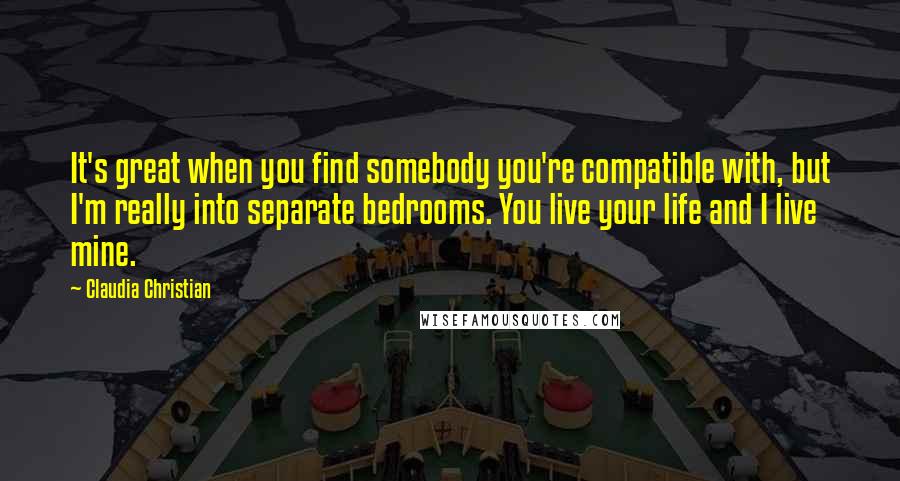 Claudia Christian Quotes: It's great when you find somebody you're compatible with, but I'm really into separate bedrooms. You live your life and I live mine.