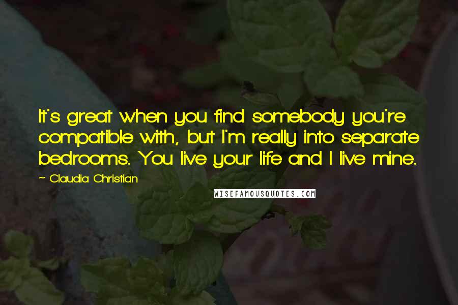 Claudia Christian Quotes: It's great when you find somebody you're compatible with, but I'm really into separate bedrooms. You live your life and I live mine.