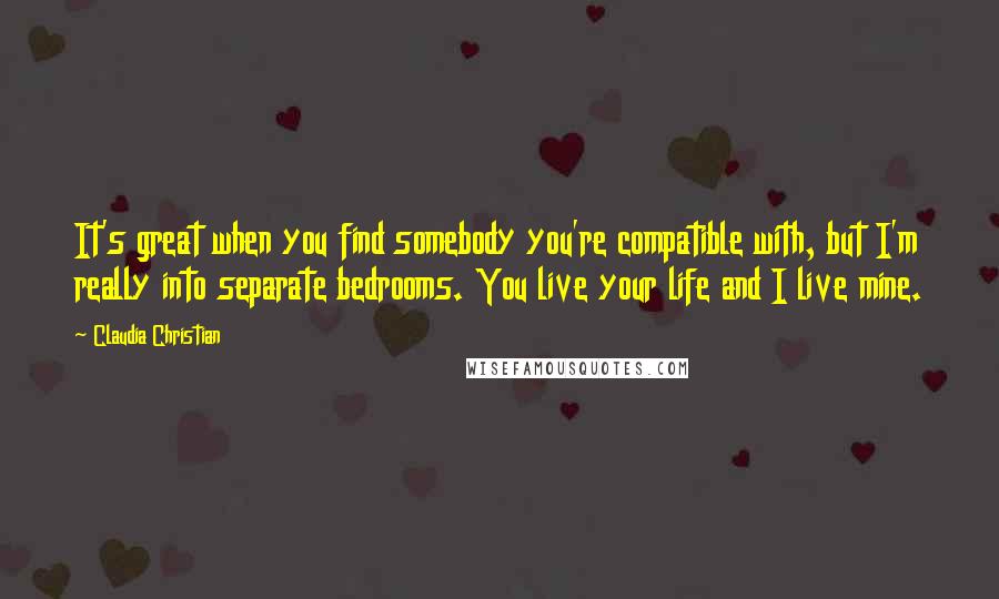 Claudia Christian Quotes: It's great when you find somebody you're compatible with, but I'm really into separate bedrooms. You live your life and I live mine.