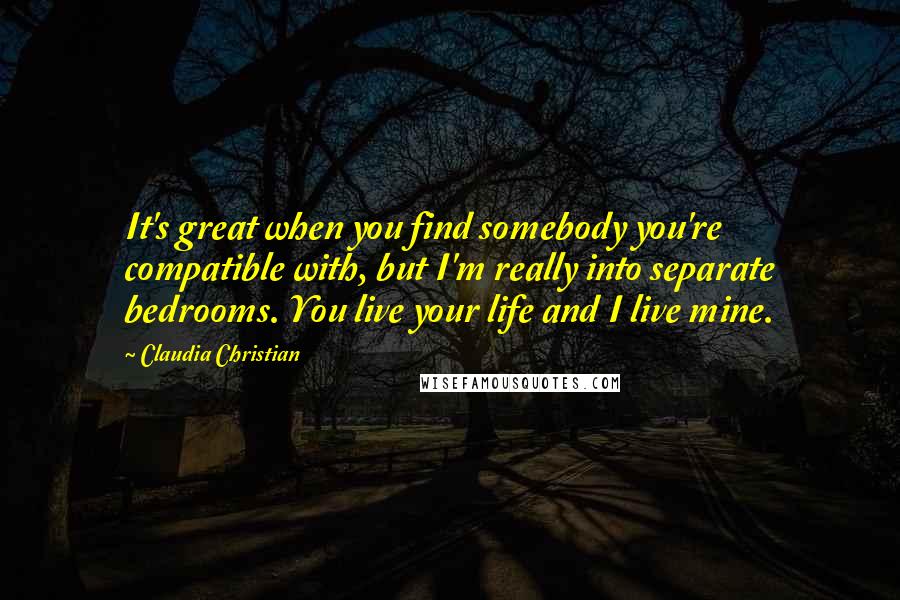 Claudia Christian Quotes: It's great when you find somebody you're compatible with, but I'm really into separate bedrooms. You live your life and I live mine.