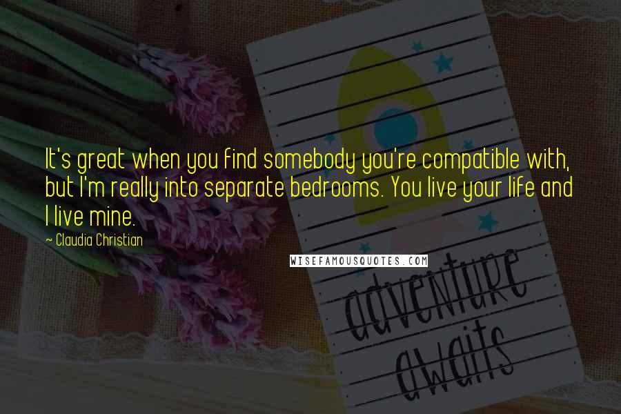 Claudia Christian Quotes: It's great when you find somebody you're compatible with, but I'm really into separate bedrooms. You live your life and I live mine.