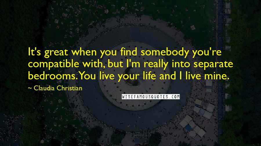 Claudia Christian Quotes: It's great when you find somebody you're compatible with, but I'm really into separate bedrooms. You live your life and I live mine.