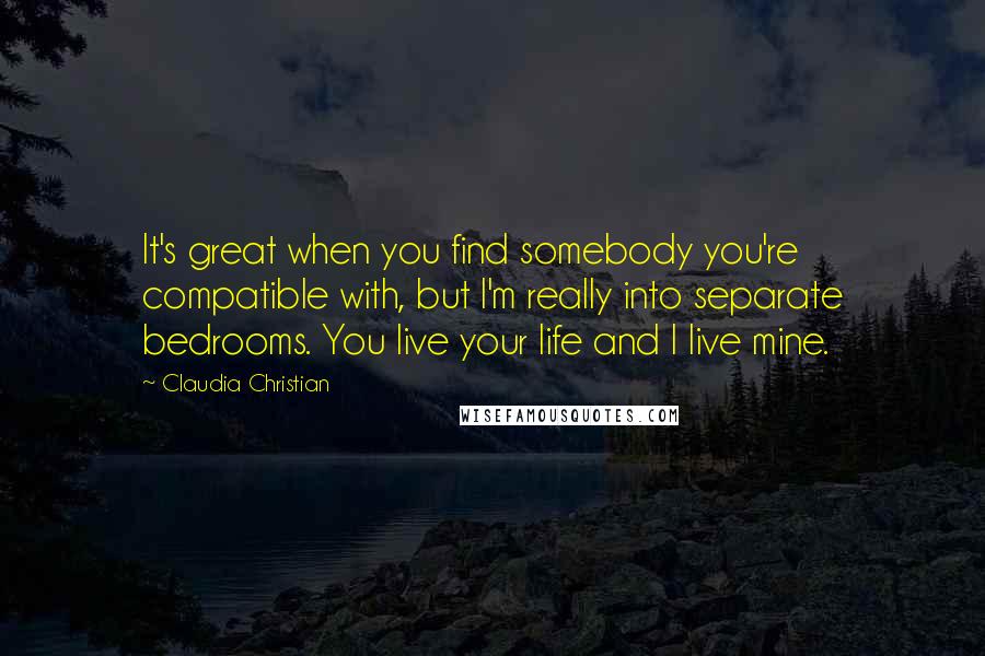 Claudia Christian Quotes: It's great when you find somebody you're compatible with, but I'm really into separate bedrooms. You live your life and I live mine.