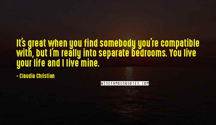 Claudia Christian Quotes: It's great when you find somebody you're compatible with, but I'm really into separate bedrooms. You live your life and I live mine.