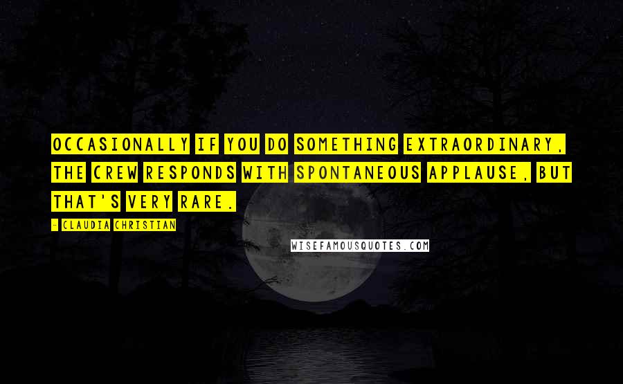 Claudia Christian Quotes: Occasionally if you do something extraordinary, the crew responds with spontaneous applause, but that's very rare.