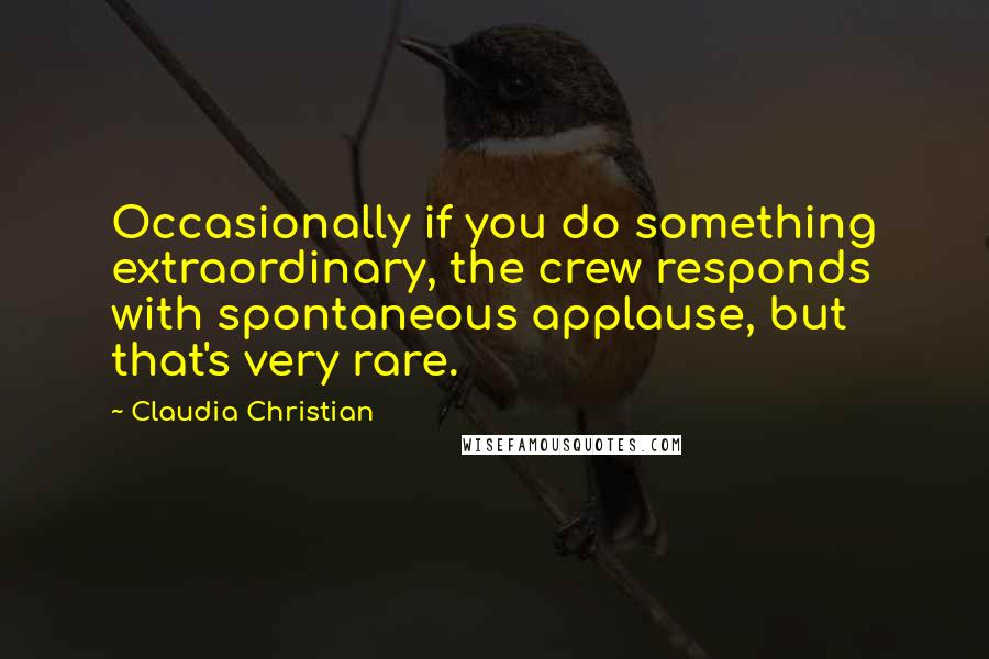 Claudia Christian Quotes: Occasionally if you do something extraordinary, the crew responds with spontaneous applause, but that's very rare.