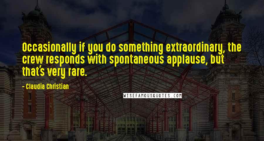 Claudia Christian Quotes: Occasionally if you do something extraordinary, the crew responds with spontaneous applause, but that's very rare.