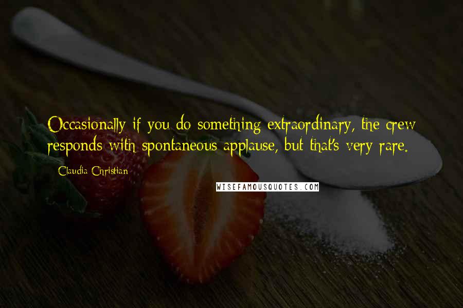 Claudia Christian Quotes: Occasionally if you do something extraordinary, the crew responds with spontaneous applause, but that's very rare.