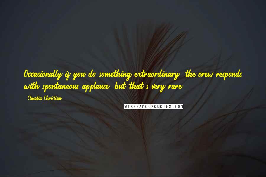 Claudia Christian Quotes: Occasionally if you do something extraordinary, the crew responds with spontaneous applause, but that's very rare.