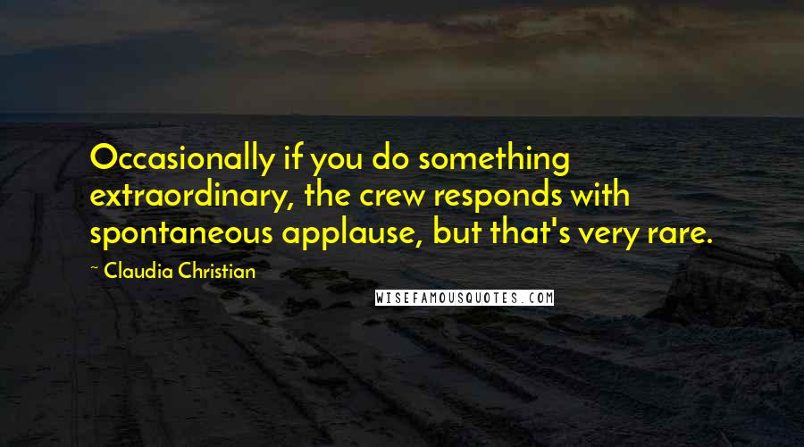 Claudia Christian Quotes: Occasionally if you do something extraordinary, the crew responds with spontaneous applause, but that's very rare.