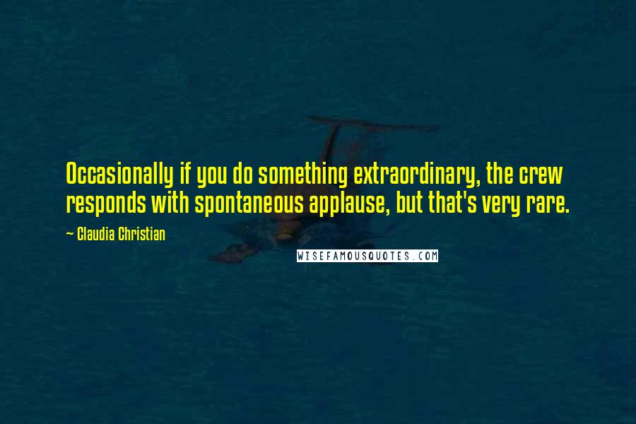 Claudia Christian Quotes: Occasionally if you do something extraordinary, the crew responds with spontaneous applause, but that's very rare.