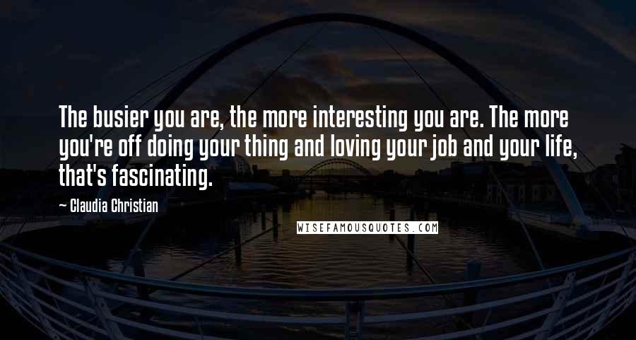 Claudia Christian Quotes: The busier you are, the more interesting you are. The more you're off doing your thing and loving your job and your life, that's fascinating.