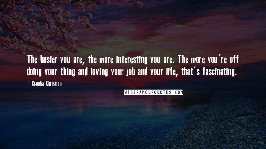 Claudia Christian Quotes: The busier you are, the more interesting you are. The more you're off doing your thing and loving your job and your life, that's fascinating.