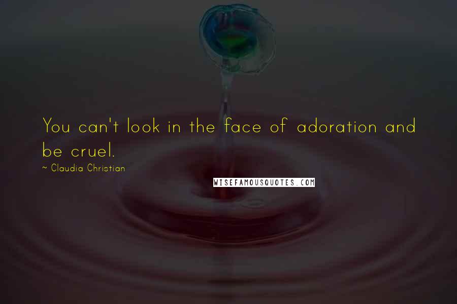 Claudia Christian Quotes: You can't look in the face of adoration and be cruel.