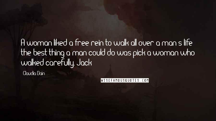 Claudia Dain Quotes: A woman liked a free rein to walk all over a man's life; the best thing a man could do was pick a woman who walked carefully.-Jack