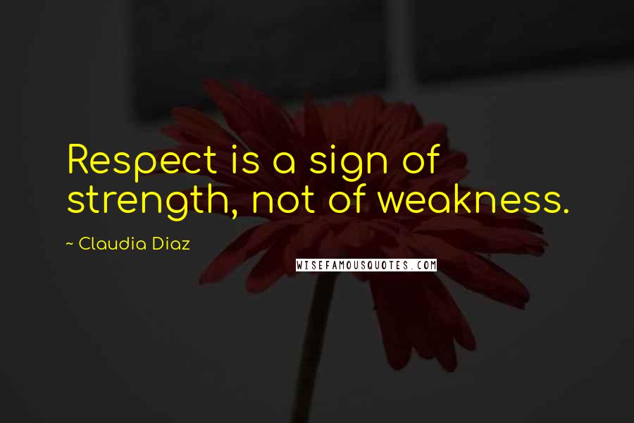 Claudia Diaz Quotes: Respect is a sign of strength, not of weakness.