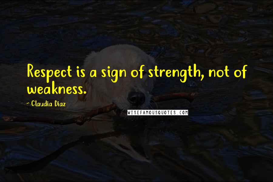 Claudia Diaz Quotes: Respect is a sign of strength, not of weakness.