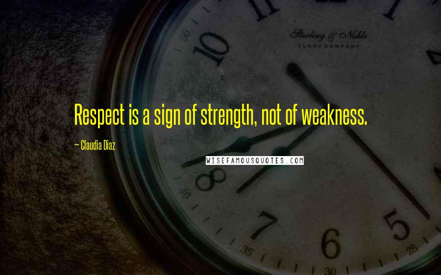 Claudia Diaz Quotes: Respect is a sign of strength, not of weakness.