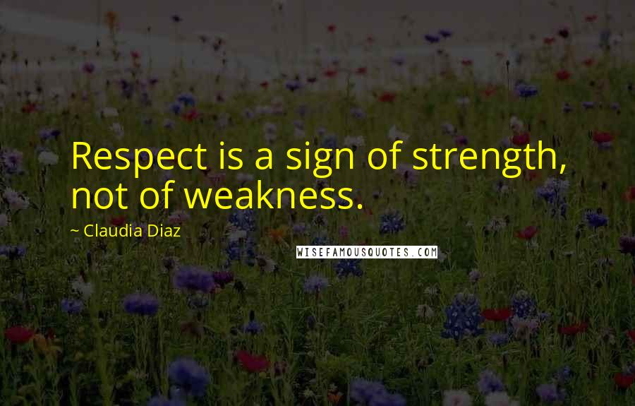 Claudia Diaz Quotes: Respect is a sign of strength, not of weakness.
